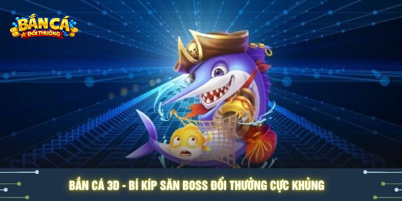 Bắn Cá 3D và bí kíp săn Boss đổi thưởng cực khủng